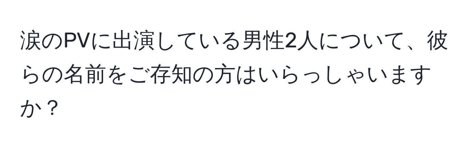 涙のPVに出演している男性2人について、彼らの名前をご存知の方はいらっしゃいますか？