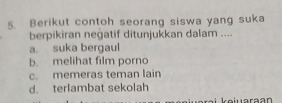 Berikut contoh seorang siswa yang suka
berpikiran negatif ditunjukkan dalam ....
a. suka bergaul
b. melihat film porno
c. memeras teman lain
d. terlambat sekolah