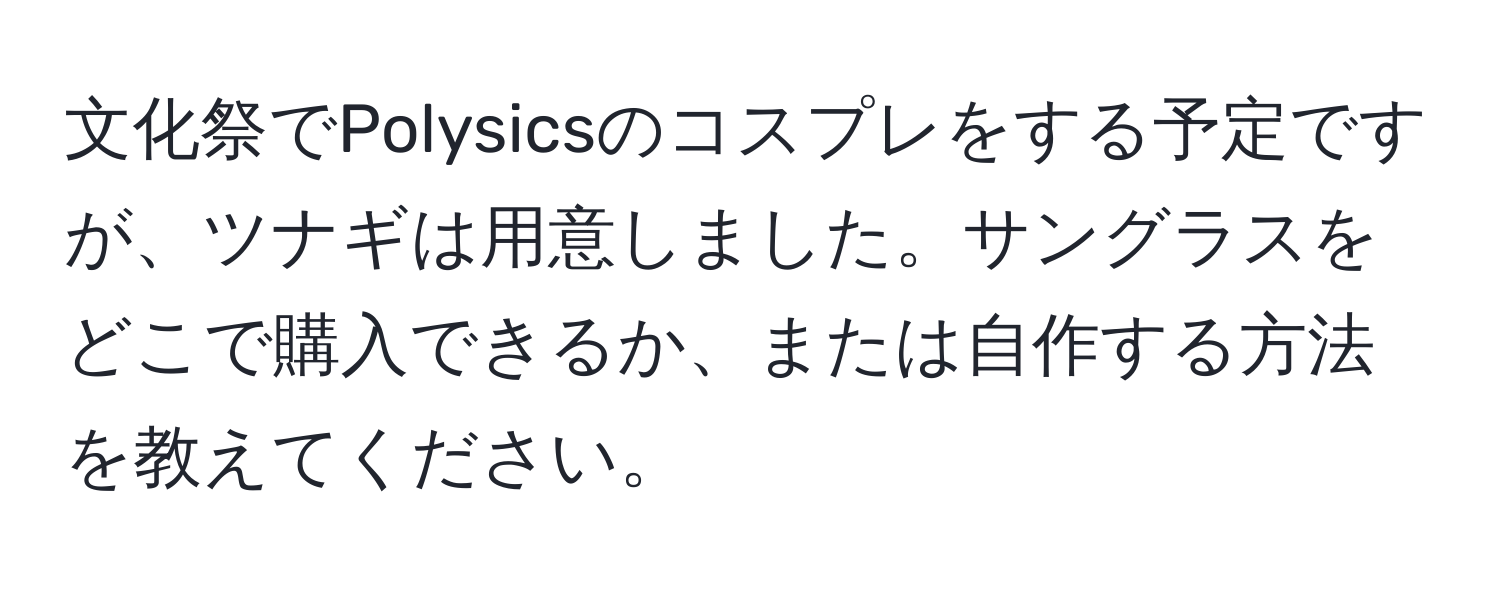 文化祭でPolysicsのコスプレをする予定ですが、ツナギは用意しました。サングラスをどこで購入できるか、または自作する方法を教えてください。