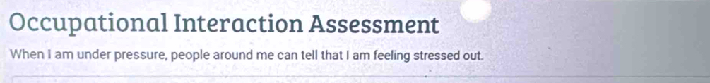 Occupational Interaction Assessment 
When I am under pressure, people around me can tell that I am feeling stressed out.