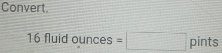 Convert.
16 fluid ounces; =□ pints