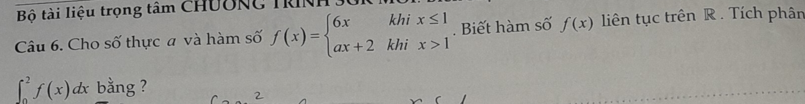 Bộ tài liệu trọng tâm CHườNG TRINh
Câu 6. Cho số thực a và hàm số f(x)=beginarrayl 6xkhix≤ 1 ax+2khix>1endarray.. Biết hàm số f(x) liên tục trên R . Tích phân
∈t _0^2f(x)dx bằng ?
2
C