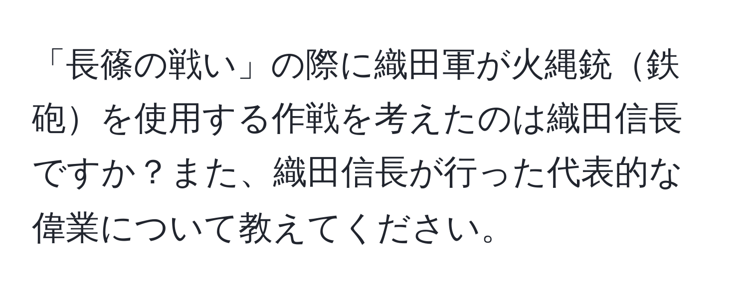 「長篠の戦い」の際に織田軍が火縄銃鉄砲を使用する作戦を考えたのは織田信長ですか？また、織田信長が行った代表的な偉業について教えてください。