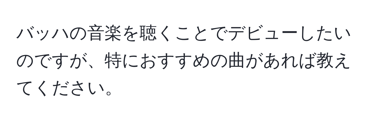 バッハの音楽を聴くことでデビューしたいのですが、特におすすめの曲があれば教えてください。