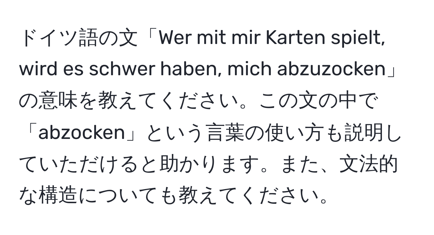 ドイツ語の文「Wer mit mir Karten spielt, wird es schwer haben, mich abzuzocken」の意味を教えてください。この文の中で「abzocken」という言葉の使い方も説明していただけると助かります。また、文法的な構造についても教えてください。