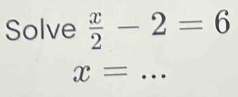 Solve  x/2 -2=6
x= _