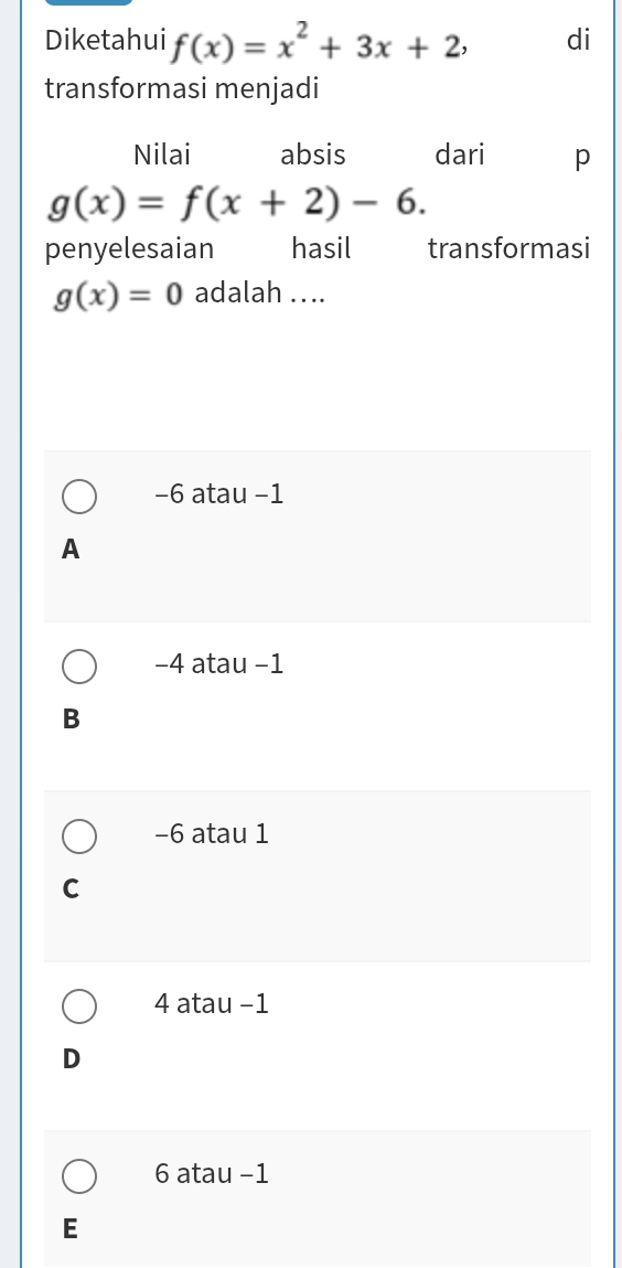 Diketahui f(x)=x^2+3x+2, di
transformasi menjadi
Nilai absis dari p
g(x)=f(x+2)-6. 
penyelesaian hasil transformasi
g(x)=0 adalah .. ..
−6 atau −1
A
−4 atau −1
B
−6 atau 1
C
4 atau -1
D
6 atau -1
E