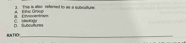 This is also referred to as a subculture:
A. Ethic Group
B. Ethnocentrism
C. Ideology
D. Subcultures
RATIO:_