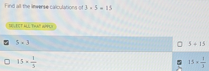 Find all the inverse calculations of 3* 5=15
SELECT ALL THAT APPLY
5* 3
5/ 15
15*  1/5 
15*  1/3 