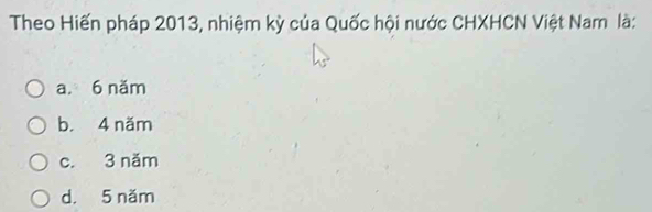 Theo Hiến pháp 2013, nhiệm kỳ của Quốc hội nước CHXHCN Việt Nam là:
a. 6 năm
b. 4 năm
c. 3 năm
d. 5 năm