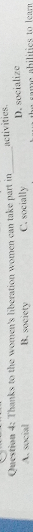Thanks to the women's liberation women can take part in_ activities.
A. social B. society C. socially
D. socialize
e m e abilities to learn .