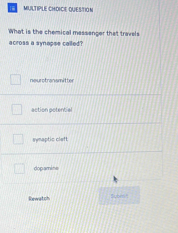 QUESTION
What is the chemical messenger that travels
across a synapse called?
neurotransmitter
action potential
synaptic cleft
dopamine
Rewatch Submit