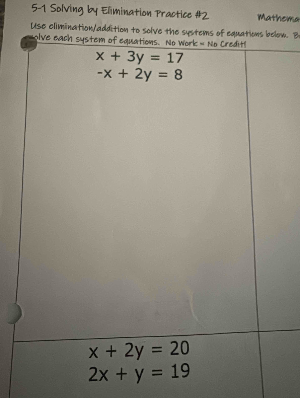 5-1 Solving by Elimination Practice #2
Mathema
Use elimination/addition to solve the systems of equations below. B
olve each system of equations. No Work =No Credit!
x+3y=17
-x+2y=8
x+2y=20
2x+y=19