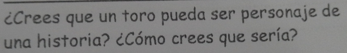 ¿Crees que un toro pueda ser personaje de 
una historia? ¿Cómo crees que sería?