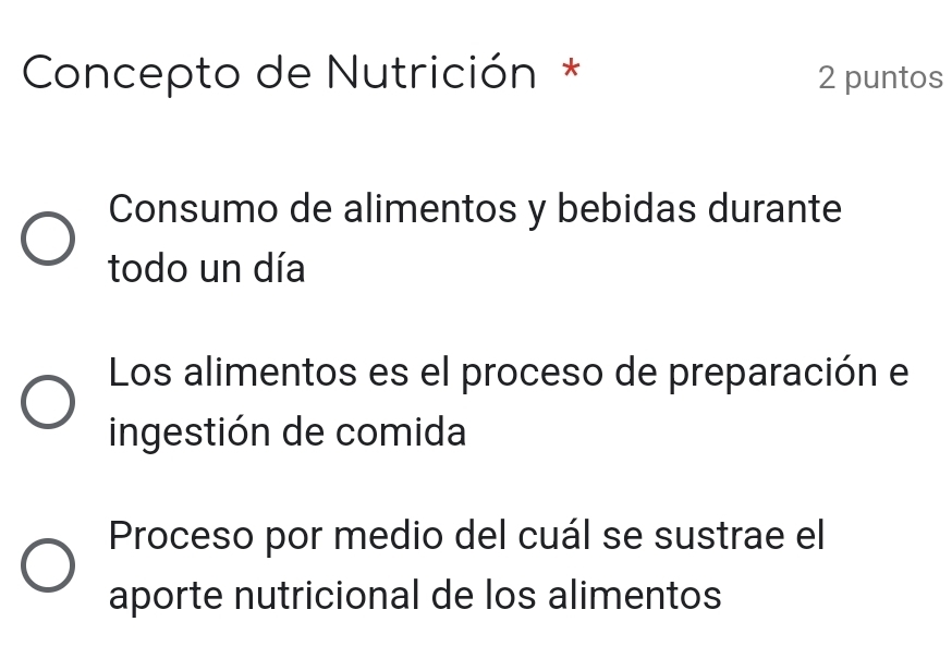 Concepto de Nutrición* 2 puntos 
Consumo de alimentos y bebidas durante 
todo un día 
Los alimentos es el proceso de preparación el 
ingestión de comida 
Proceso por medio del cuál se sustrae el 
aporte nutricional de los alimentos