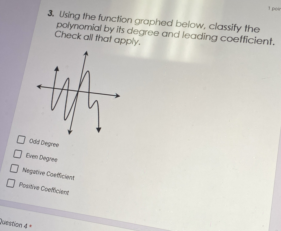 poir
3. Using the function graphed below, classify the
polynomial by its degree and leading coefficient.
Check all that apply.
Odd Degree
Even Degree
Negative Coefficient
Positive Coefficient
Question 4 *