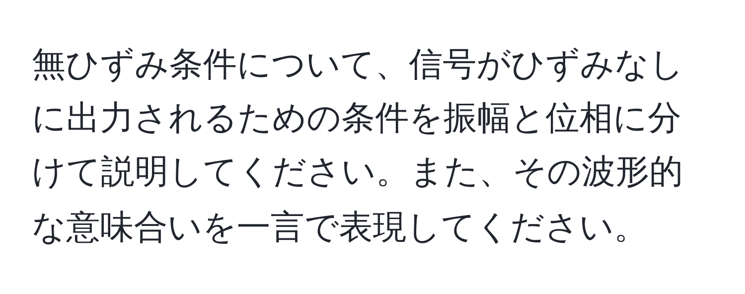 無ひずみ条件について、信号がひずみなしに出力されるための条件を振幅と位相に分けて説明してください。また、その波形的な意味合いを一言で表現してください。