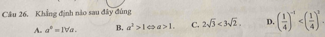 Khẳng định nào sau đây đúng
A. a^0=1forall a. B. a^2>1Leftrightarrow a>1. C. 2sqrt(3)<3sqrt(2). D. ( 1/4 )^-1 .