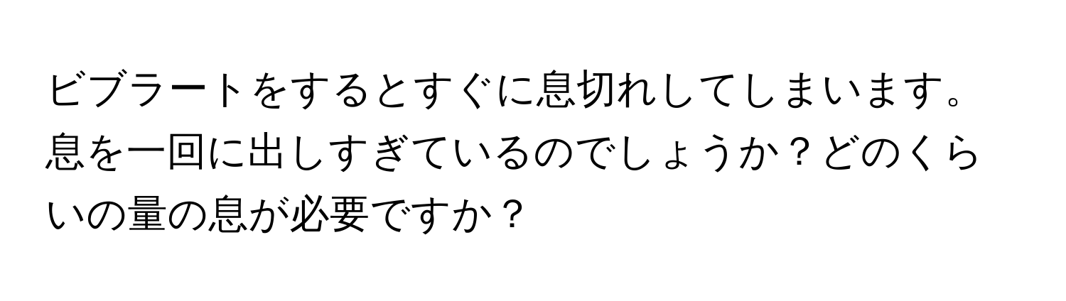 ビブラートをするとすぐに息切れしてしまいます。息を一回に出しすぎているのでしょうか？どのくらいの量の息が必要ですか？