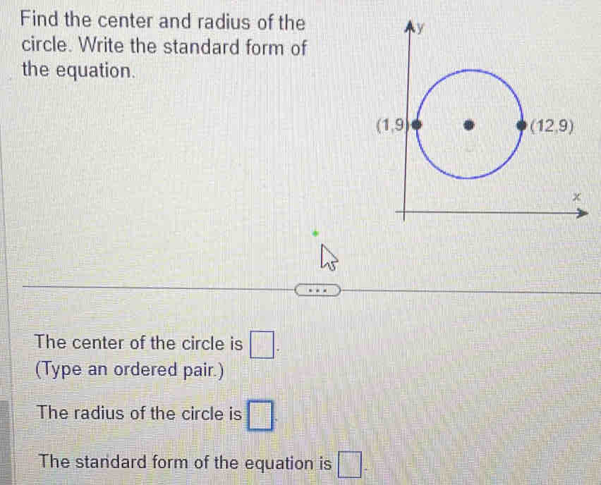 Find the center and radius of the
circle. Write the standard form of
the equation.
The center of the circle is □ .
(Type an ordered pair.)
The radius of the circle is □ .
The standard form of the equation is □ -