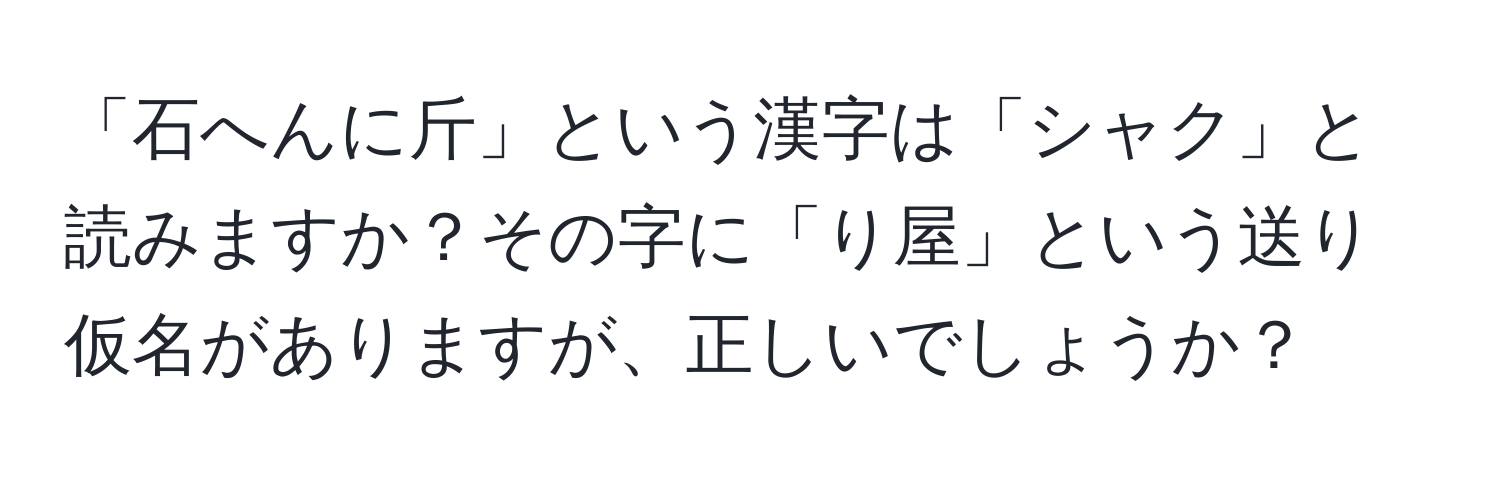 「石へんに斤」という漢字は「シャク」と読みますか？その字に「り屋」という送り仮名がありますが、正しいでしょうか？