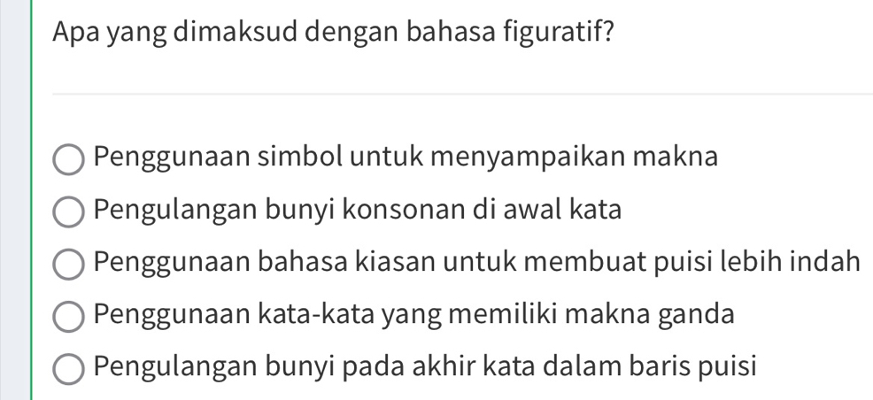 Apa yang dimaksud dengan bahasa figuratif?
Penggunaan simbol untuk menyampaikan makna
Pengulangan bunyi konsonan di awal kata
Penggunaan bahasa kiasan untuk membuat puisi lebih indah
Penggunaan kata-kata yang memiliki makna ganda
Pengulangan bunyi pada akhir kata dalam baris puisi