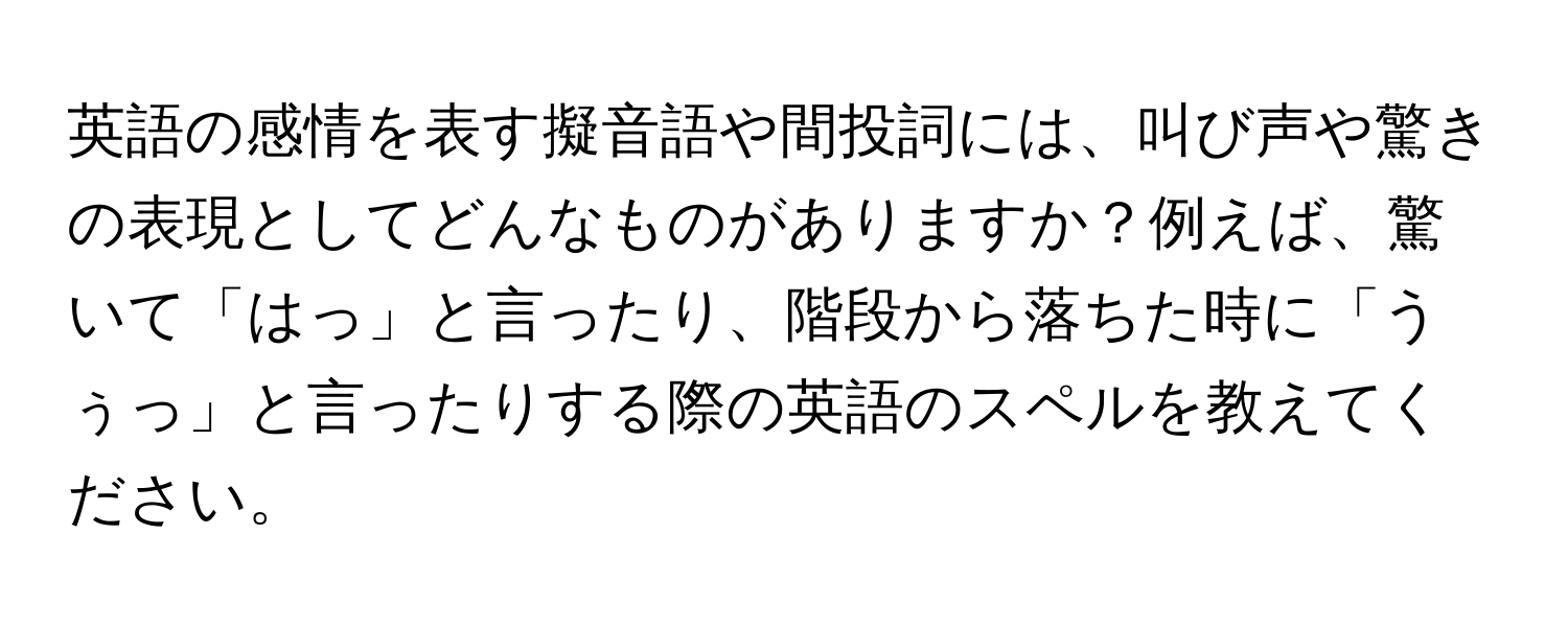 英語の感情を表す擬音語や間投詞には、叫び声や驚きの表現としてどんなものがありますか？例えば、驚いて「はっ」と言ったり、階段から落ちた時に「うぅっ」と言ったりする際の英語のスペルを教えてください。