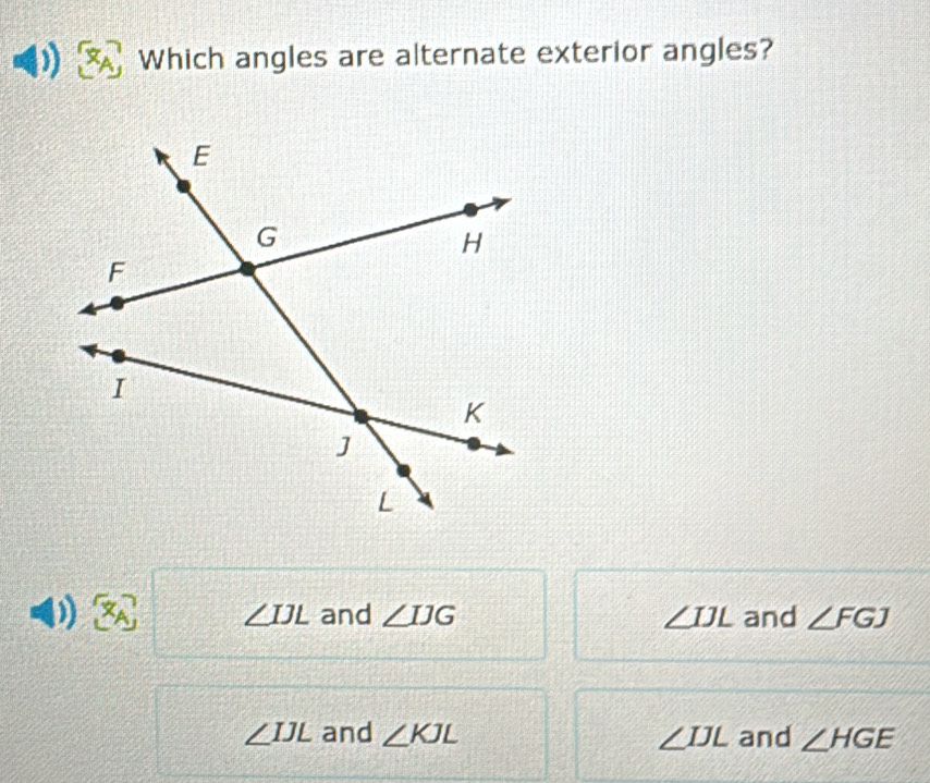 Which angles are alternate exterior angles?
D) and ∠ IJG ∠ IJL and ∠ FGJ
∠ IJL
∠ IJL and ∠ KJL ∠ IJL and ∠ HGE