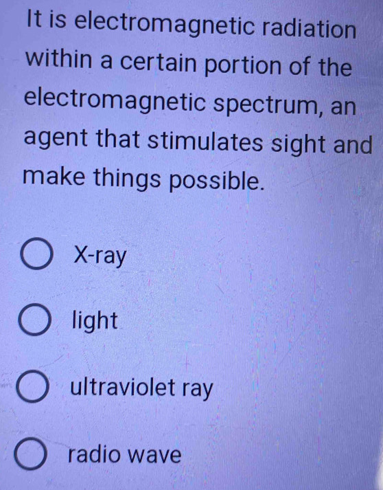 It is electromagnetic radiation
within a certain portion of the
electromagnetic spectrum, an
agent that stimulates sight and
make things possible.
X -ray
light
ultraviolet ray
radio wave