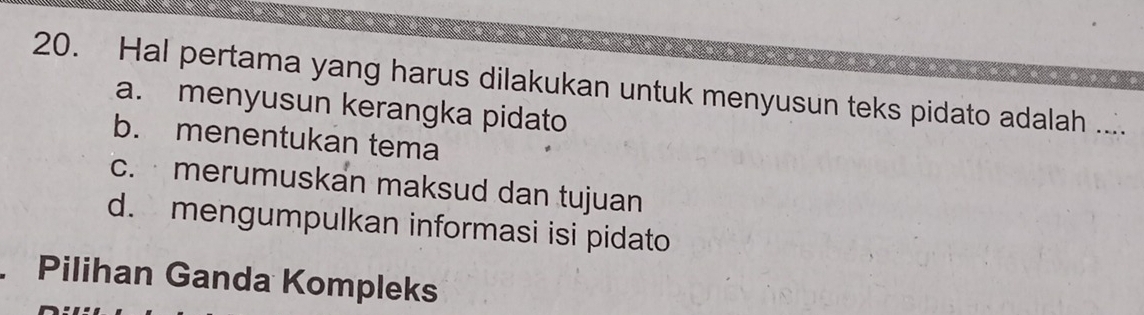 Hal pertama yang harus dilakukan untuk menyusun teks pidato adalah ....
a. menyusun kerangka pidato
b. menentukan tema
c. merumuskan maksud dan tujuan
d. mengumpulkan informasi isi pidato
Pilihan Ganda Kompleks