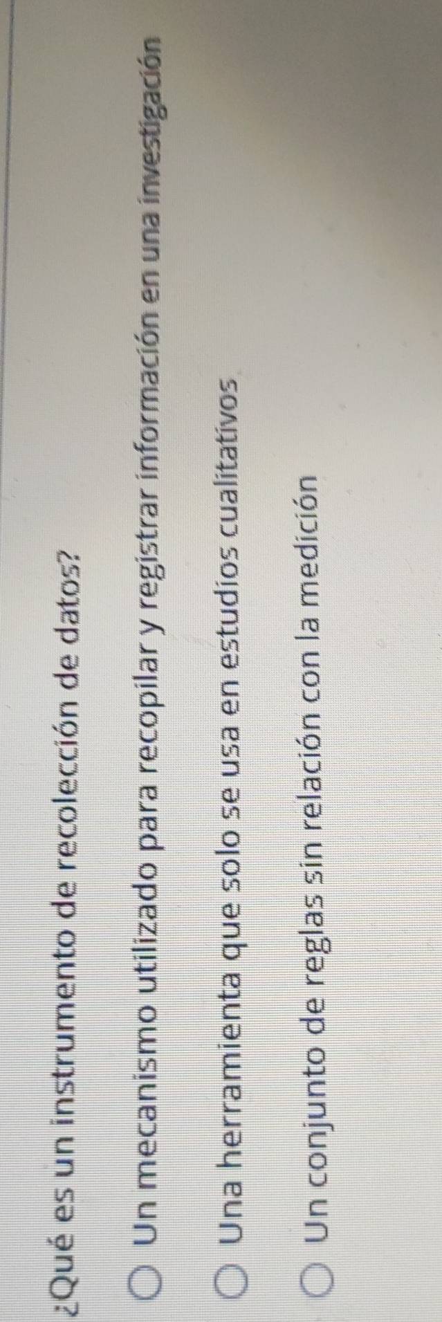 ¿Qué es un instrumento de recolección de datos?
Un mecanismo utilizado para recopilar y registrar información en una investigación
Una herramienta que solo se usa en estudíos cualitativos
Un conjunto de reglas sin relación con la medición