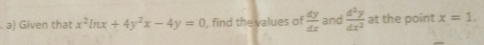 Given that x^2ln x+4y^2x-4y=0 , find the values of  dy/dx  and  d^2y/dx^2  at the point x=1.