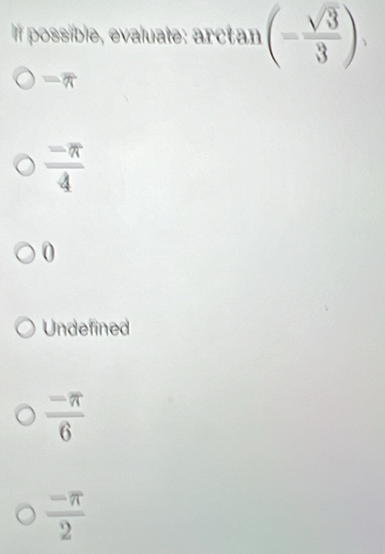 If possible, evaluate: arctan (- sqrt(3)/3 )
-7
 (-π )/4 
0
Undefined
 (-π )/6 
 (-π )/2 