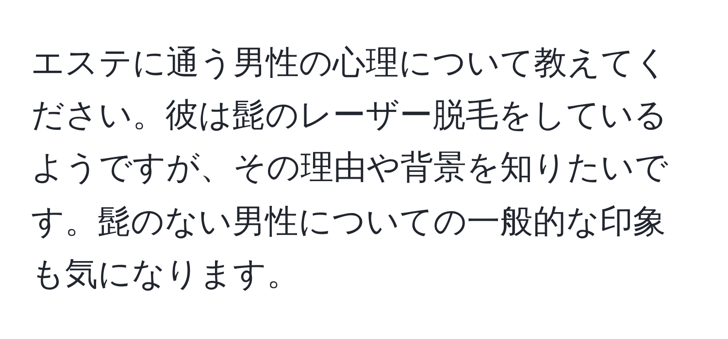 エステに通う男性の心理について教えてください。彼は髭のレーザー脱毛をしているようですが、その理由や背景を知りたいです。髭のない男性についての一般的な印象も気になります。