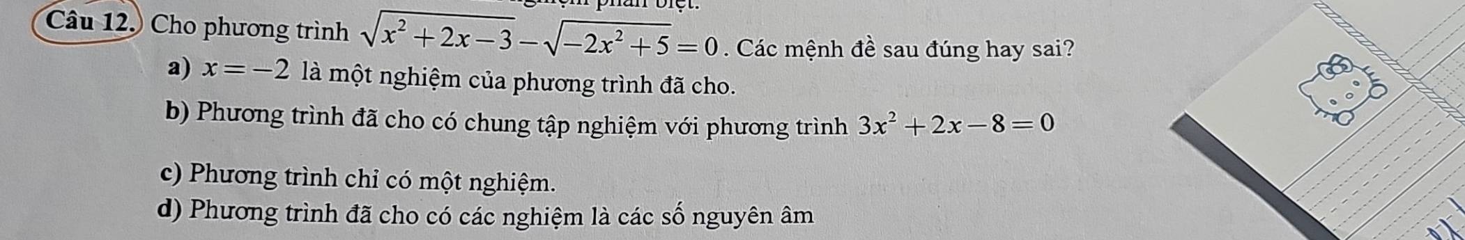 Cho phương trình sqrt(x^2+2x-3)-sqrt(-2x^2+5)=0. Các mệnh đề sau đúng hay sai?
a) x=-2 là một nghiệm của phương trình đã cho.
b) Phương trình đã cho có chung tập nghiệm với phương trình 3x^2+2x-8=0
c) Phương trình chỉ có một nghiệm.
d) Phương trình đã cho có các nghiệm là các số nguyên âm