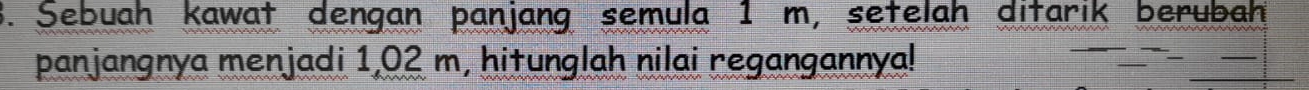 Sebuah kawat dengan panjang semula 1 m, setelah ditarik berubah 
panjangnya menjadi 1,02 m, hitunglah nilai regangannyal