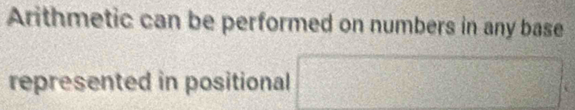 Arithmetic can be performed on numbers in any base 
represented in positional