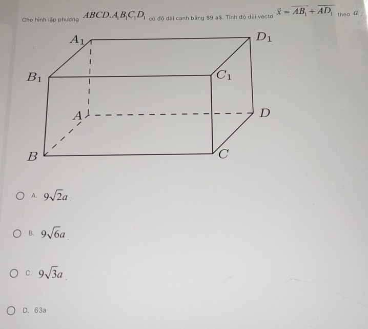 Cho hình lập phương ABCD.A_1B_1C_1D_1 có độ dài cạnh bằng $9 a$. Tính độ dài vectơ vector x=vector AB_1+vector AD_1 theo a
A. 9sqrt(2)a.
B. 9sqrt(6)a
C. 9sqrt(3)a
D. 63a