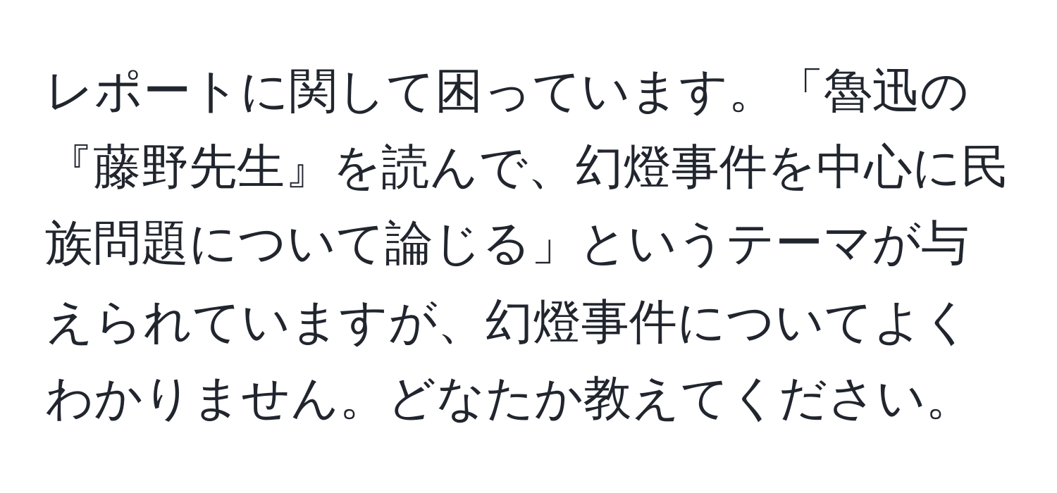 レポートに関して困っています。「魯迅の『藤野先生』を読んで、幻燈事件を中心に民族問題について論じる」というテーマが与えられていますが、幻燈事件についてよくわかりません。どなたか教えてください。