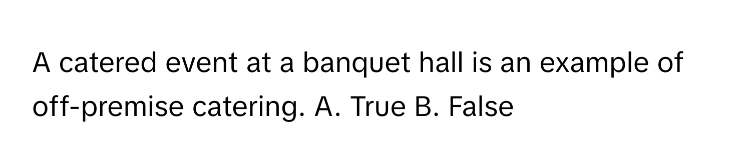 A catered event at a banquet hall is an example of off-premise catering. A. True B. False