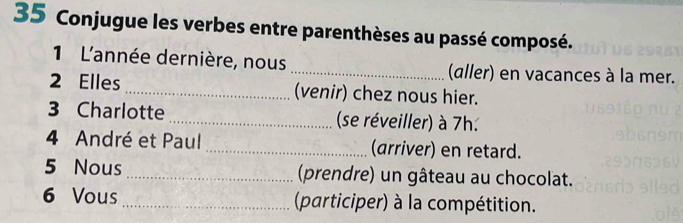 Conjugue les verbes entre parenthèses au passé composé. 
1 L'année dernière, nous _(aller) en vacances à la mer. 
2 Elles _(venir) chez nous hier. 
3 Charlotte _(se réveiller) à 7h. 
4 André et Paul _(arriver) en retard. 
5 Nous _(prendre) un gâteau au chocolat. 
6 Vous _(participer) à la compétition.