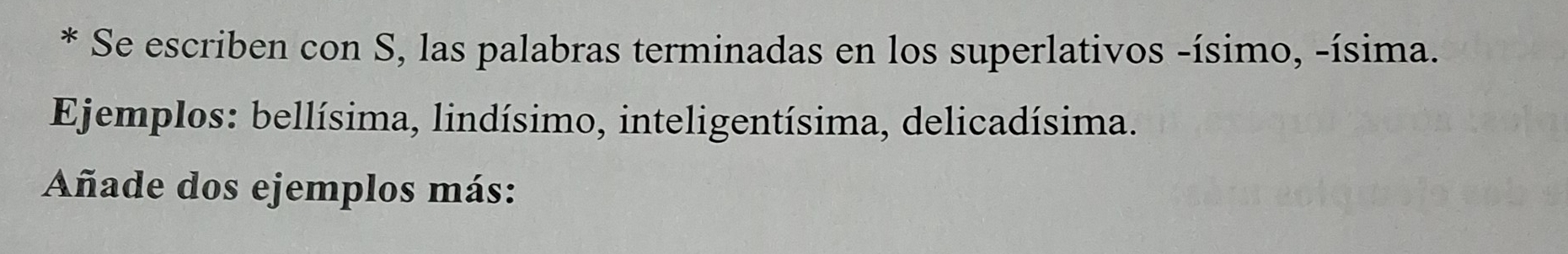 Se escriben con S, las palabras terminadas en los superlativos -ísimo, -ísima. 
Ejemplos: bellísima, lindísimo, inteligentísima, delicadísima. 
Añade dos ejemplos más: