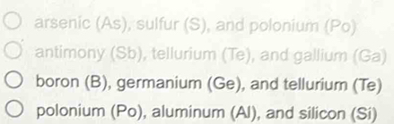 arsenic (As), sulfur (S), and polonium (Po) 
antimony (Sb), tellurium (Te), and gallium (Ga) 
boron (B), germanium (Ge), and tellurium (Te) 
polonium (Po), aluminum (Al), and silicon (Si)