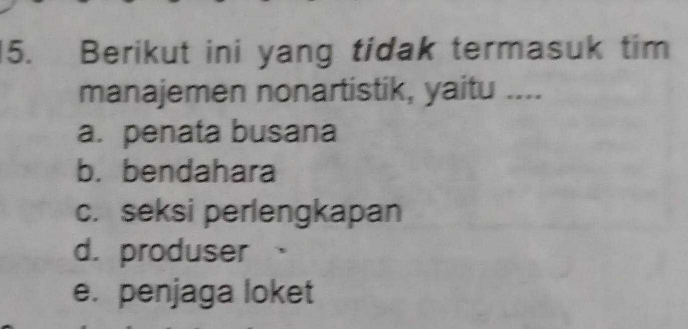 Berikut ini yang tidak termasuk tim
manajemen nonartistik, yaitu ....
a. penata busana
b. bendahara
c. seksi perlengkapan
d. produser
e. penjaga loket