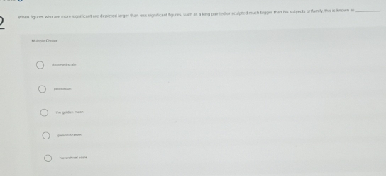 When figures who are more significant are depicted larger than less significant figures, such as a king painted or sculpted much bigger than his subjects or family, this is known is_
Muliple Chsice
sistoned scale
creportion
the giißes muan
genanticaton
Eerarchicml 9648
