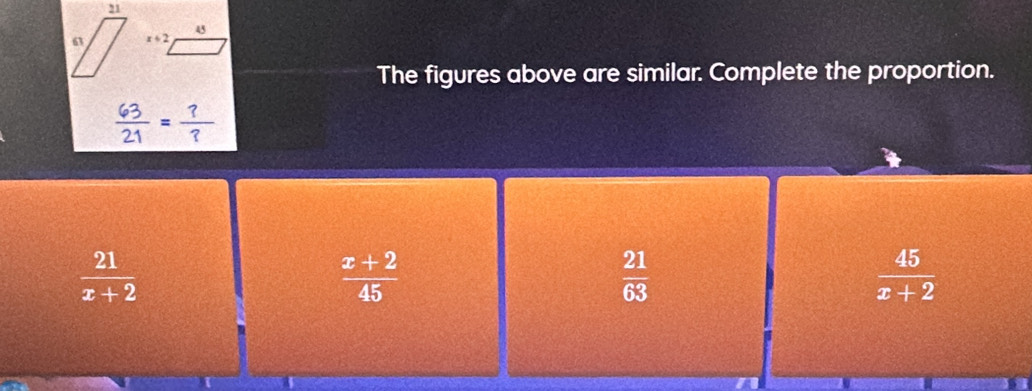 45
x+2
The figures above are similar. Complete the proportion.
 63/21 = ?/? 
 21/x+2 
 (x+2)/45 
 21/63 
 45/x+2 