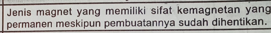 Jenis magnet yang memiliki sifat kemagnetan yang 
permanen meskipun pembuatannya sudah dihentikan.