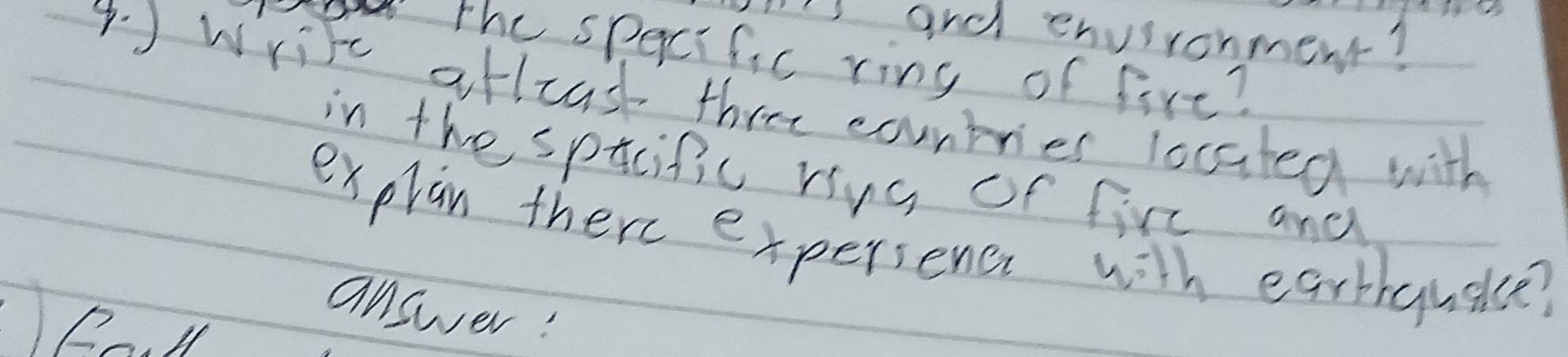 'and environment? 
The specific ring of fire? 
4. ) write aflcas three contrier located with 
in the spicific rug of fire and 
explan there expersenc with earthquake? 
answer: 
R. 1