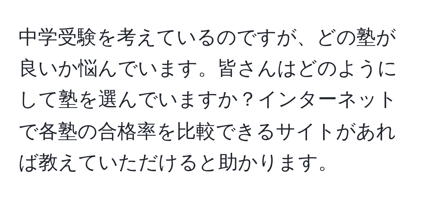 中学受験を考えているのですが、どの塾が良いか悩んでいます。皆さんはどのようにして塾を選んでいますか？インターネットで各塾の合格率を比較できるサイトがあれば教えていただけると助かります。