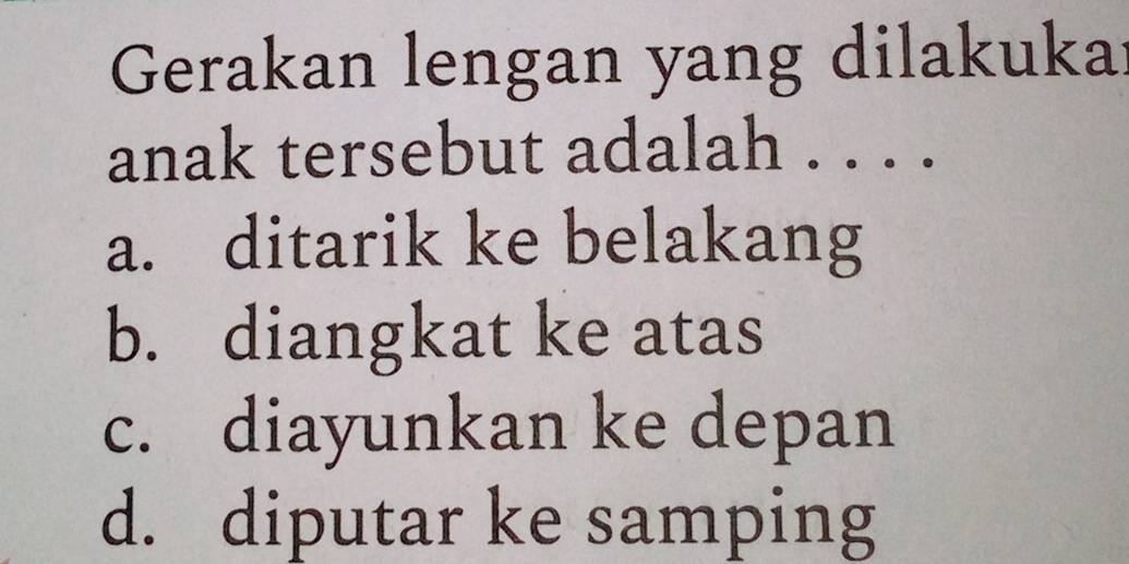 Gerakan lengan yang dilakukai
anak tersebut adalah . . . .
a. ditarik ke belakang
b. diangkat ke atas
c. diayunkan ke depan
d. diputar ke samping